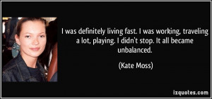 ... lot, playing. I didn't stop. It all became unbalanced. - Kate Moss