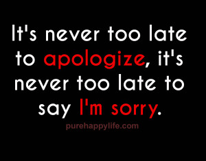 It’s never too late to apologize, it’s never too late to say I’m ...