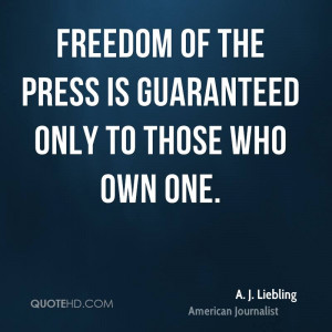 Freedom of the press is guaranteed only to those who own one.