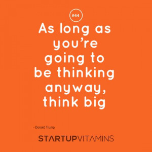 ... long as you’re going to be thinking anyway, think big - Donald Trump