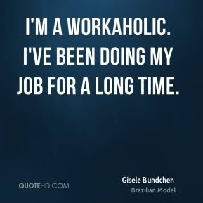 Gisele Bundchen - I'm a workaholic. I've been doing my job for a long ...