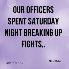Mike Weber - Our officers spent Saturday night breaking up fights,.