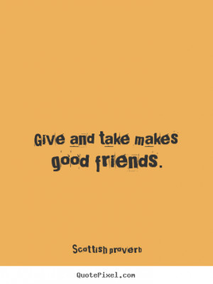 Give and take makes good friends. Scottish Proverb friendship quote