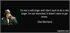 not a rock singer and I don't want to be a rock singer. I'm not ...
