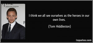... we all see ourselves as the heroes in our own lives. - Tom Hiddleston