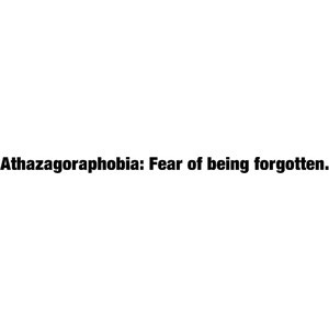 Athazagoraphobia: Fear of being forgotten. quote