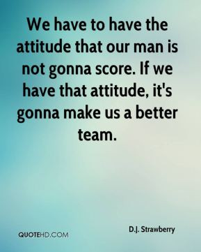We have to have the attitude that our man is not gonna score. If we ...