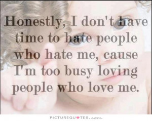 Honestly, I don't have time to hate people who hate me, cause i'm too ...