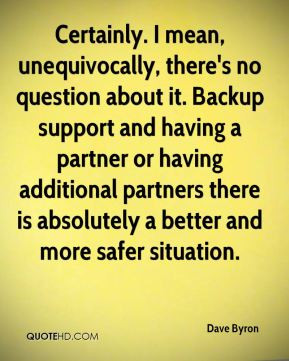 no question about it. Backup support and having a partner or having ...