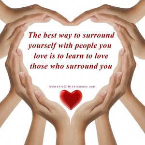 best way to surround yourself with people you love is to learn to love ...