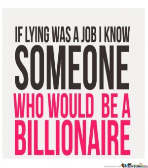 If lying was a job I Know someone who would be a billionaire,you too ?