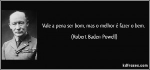 ... pena ser bom, mas o melhor é fazer o bem. (Robert Baden-Powell