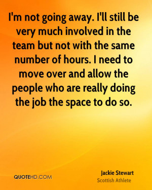 not going away. I'll still be very much involved in the team but ...