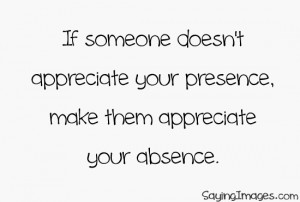 ... doesn’t appreciate your presence, make them appreciate your absence