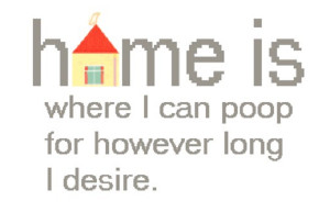 Home is where I can poop at home for however long I desire!