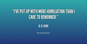 ve put up with more humiliation than I care to remember.”