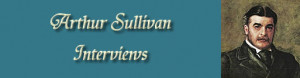 You are here: Archive Home > Arthur Sullivan > Interviews > Composer ...