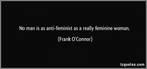 No man is as anti-feminist as a really feminine woman. - Frank O ...