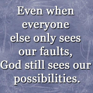 ... everyone else only sees our faults, god still sees our possibilities