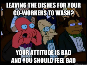 Leaving the dishes for your co workers to wash Your attitude is bad