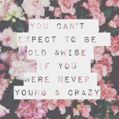 ... can't expect to be old & wise if you were never young & crazy. #quote