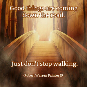 Good things are coming down the road, just trust God to help you ...