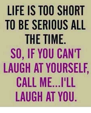 ... . So, if you can't laugh at yourself, call me... I'll Laugh at you