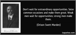 ... Weak men wait for opportunities; strong men make them. - Orison Swett
