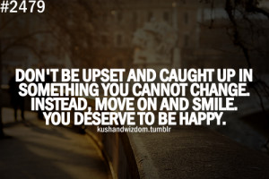 Don't be upset and caught up in something you cannot change. Instead ...
