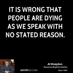 It is wrong that people are dying as we speak with no stated reason.