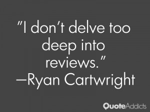 ryan cartwright quotes i don t delve too deep into reviews ryan ...