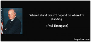 Where I stand doesn't depend on where I'm standing. - Fred Thompson