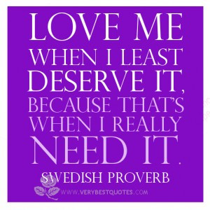 Love me when I least deserve it, because that’s when I really need ...