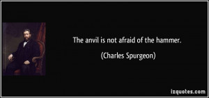 The anvil is not afraid of the hammer. - Charles Spurgeon