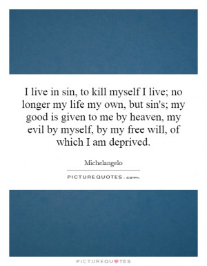 live in sin, to kill myself I live; no longer my life my own, but sin ...