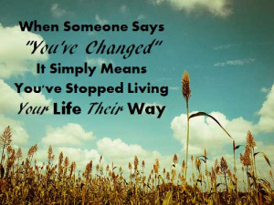 When someone says “you’ve changed” it simply means you’ve ...
