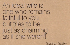 An Ideal Wife Is One Who Remains Faithful To You But Tries To Be Just ...