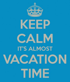 Keep Calm It's Almost Vacation Time ((Vacation will be here 'fore we ...