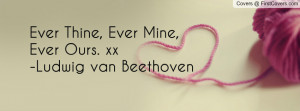 Ever Thine, Ever Mine, Ever Ours. xx-Ludwig van Beethoven