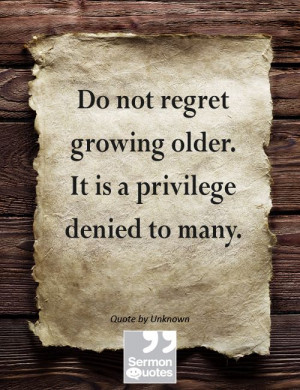 Do not regret growing older. It is a privilege denied to many.