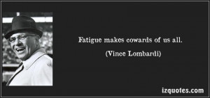 Fatigue makes cowards of us all.
