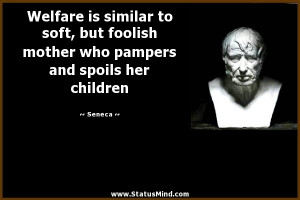 Welfare is similar to soft, but foolish mother who pampers and spoils ...