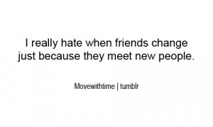 really hate when friends change just because they meet new people.