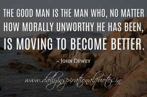 ... morally unworthy he has been, is moving to become better. ~ John Dewey