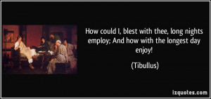 ... , long nights employ; And how with the longest day enjoy! - Tibullus