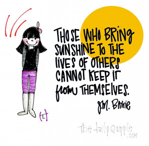 Those who bring sunshine to the lives of others cannot keep it from ...