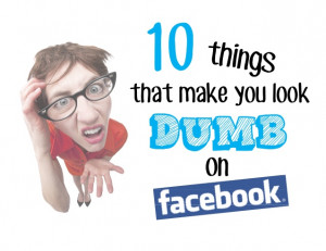 10 things that make you look dumb on Facebook.