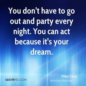 You don't have to go out and party every night. You can act because it ...