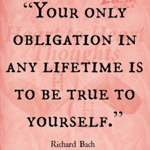 ... obligation in any lifetime is to be true to yourself. - Richard Bach
