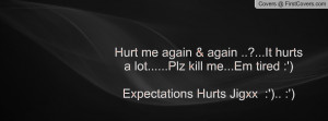 ... hurts a lot.....Plz kill me...Em tired :')Expectations Hurts Jigxx